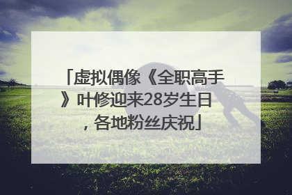 虚拟偶像《全职高手》叶修迎来28岁生日，各地粉丝庆祝
