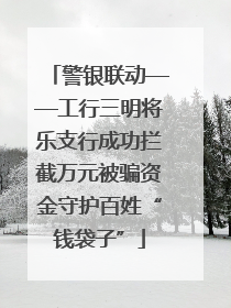 警银联动——工行三明将乐支行成功拦截万元被骗资金守护百姓“钱袋子”