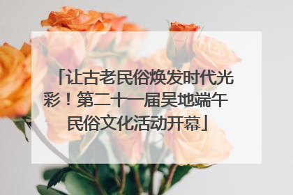 让古老民俗焕发时代光彩！第二十一届吴地端午民俗文化活动开幕