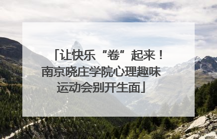 让快乐“卷”起来！南京晓庄学院心理趣味运动会别开生面