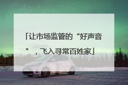 让市场监管的“好声音”，飞入寻常百姓家