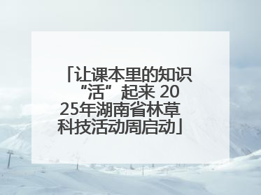让课本里的知识“活”起来 2025年湖南省林草科技活动周启动