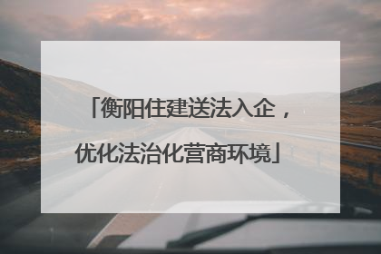 衡阳住建送法入企，优化法治化营商环境
