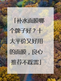 补水面膜哪个牌子好？十大平价又好用的面膜，良心推荐不踩雷