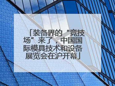 装备界的“竞技场”来了，中国国际模具技术和设备展览会在沪开幕