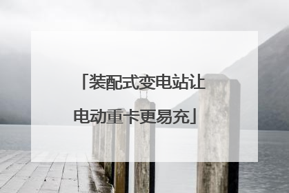 装配式变电站让电动重卡更易充