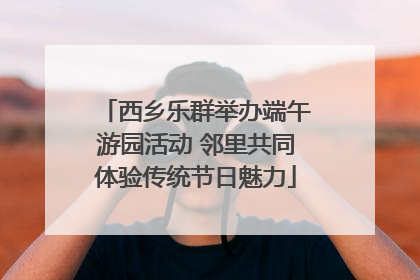 西乡乐群举办端午游园活动 邻里共同体验传统节日魅力