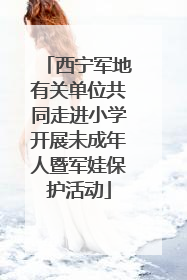 西宁军地有关单位共同走进小学开展未成年人暨军娃保护活动