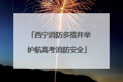 西宁消防多措并举护航高考消防安全