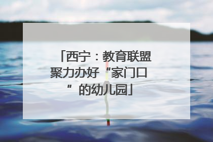 西宁：教育联盟聚力办好“家门口”的幼儿园