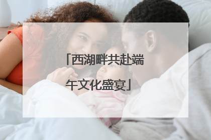 西湖畔共赴端午文化盛宴