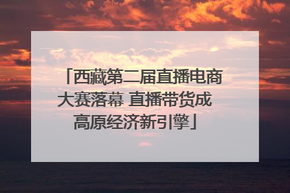 西藏第二届直播电商大赛落幕 直播带货成高原经济新引擎