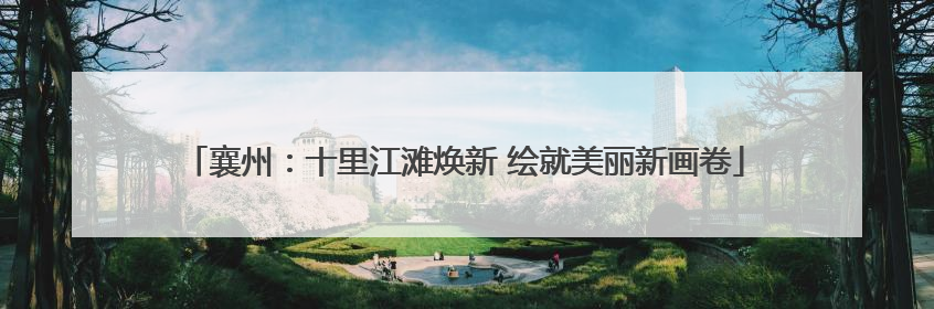 襄州：十里江滩焕新 绘就美丽新画卷