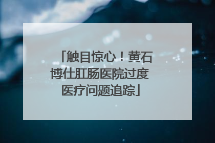 触目惊心！黄石博仕肛肠医院过度医疗问题追踪