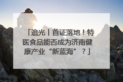 追光丨首证落地！特医食品能否成为济南健康产业“新蓝海”？