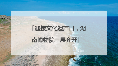迎接文化遗产日，湖南博物院三展齐开