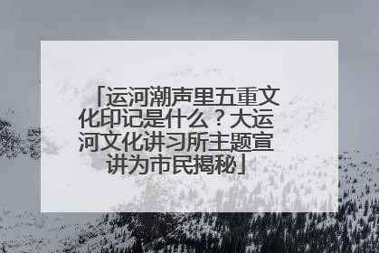 运河潮声里五重文化印记是什么？大运河文化讲习所主题宣讲为市民揭秘