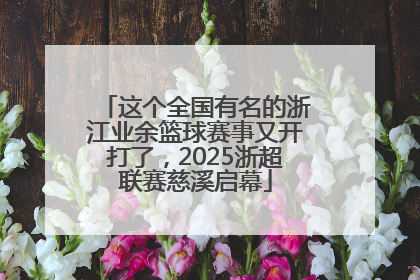 这个全国有名的浙江业余篮球赛事又开打了，2025浙超联赛慈溪启幕
