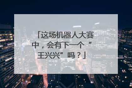 这场机器人大赛中，会有下一个“王兴兴”吗？