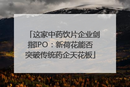 这家中药饮片企业剑指IPO：新荷花能否突破传统药企天花板
