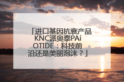进口基因抗衰产品KNC派奥泰PAiOTIDE：科技前沿还是美丽泡沫？