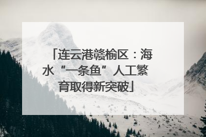 连云港赣榆区：海水“一条鱼”人工繁育取得新突破