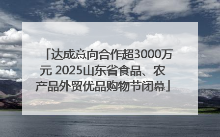 达成意向合作超3000万元 2025山东省食品、农产品外贸优品购物节闭幕