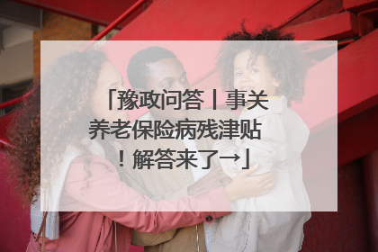 豫政问答丨事关养老保险病残津贴！解答来了→