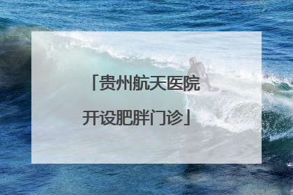 贵州航天医院开设肥胖门诊