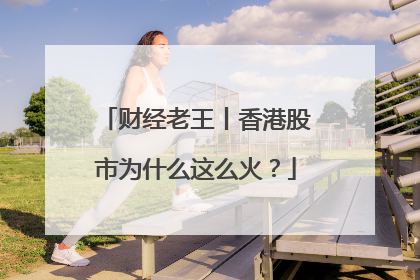 财经老王丨香港股市为什么这么火？