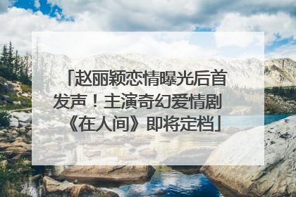 赵丽颖恋情曝光后首发声！主演奇幻爱情剧《在人间》即将定档