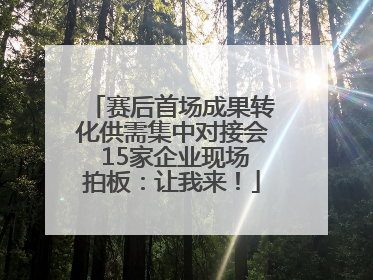 赛后首场成果转化供需集中对接会 15家企业现场拍板：让我来！