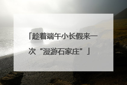 趁着端午小长假来一次“漫游石家庄”