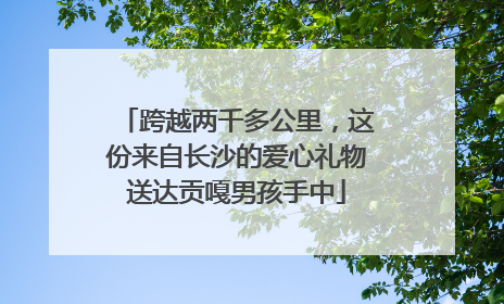 跨越两千多公里，这份来自长沙的爱心礼物送达贡嘎男孩手中