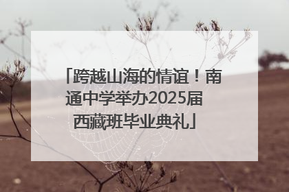 跨越山海的情谊！南通中学举办2025届西藏班毕业典礼