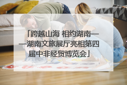 跨越山海 相约湖南——湖南文旅展厅亮相第四届中非经贸博览会