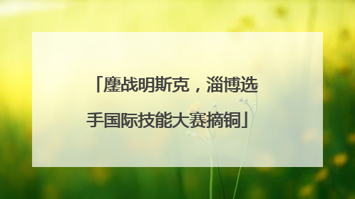 鏖战明斯克，淄博选手国际技能大赛摘铜