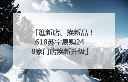 逛新店、换新品！618苏宁易购248家门店焕新升级