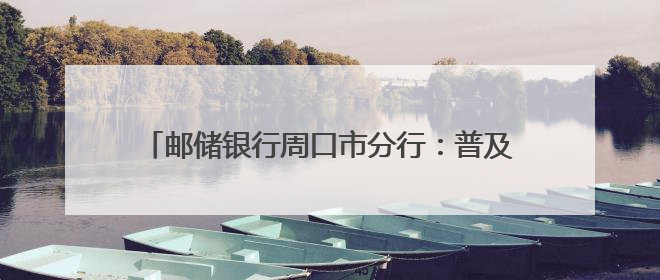 邮储银行周口市分行：普及金融知识，防范非法金融