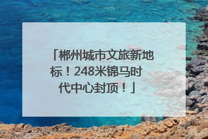 郴州城市文旅新地标！248米锦马时代中心封顶！