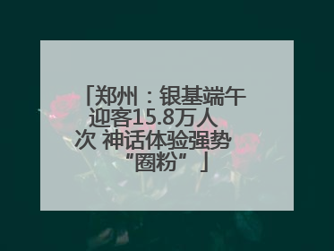 郑州：银基端午迎客15.8万人次 神话体验强势“圈粉”