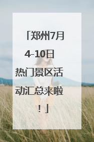 郑州7月4-10日热门景区活动汇总来啦！