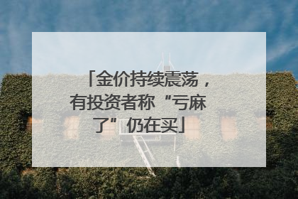 金价持续震荡，有投资者称“亏麻了”仍在买