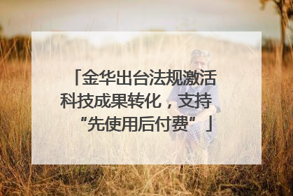 金华出台法规激活科技成果转化，支持“先使用后付费”