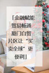 金融赋能 贸易畅通 厦门自贸片区让“买卖全球”更便利