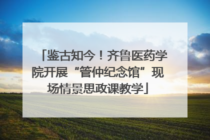 鉴古知今！齐鲁医药学院开展“管仲纪念馆”现场情景思政课教学