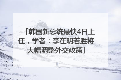 韩国新总统最快4日上任，学者：李在明若胜将大幅调整外交政策