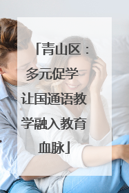 青山区：多元促学 让国通语教学融入教育血脉