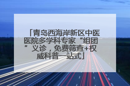 青岛西海岸新区中医医院多学科专家“组团”义诊，免费筛查+权威科普一站式