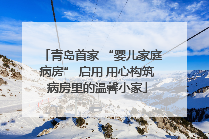 青岛首家 “婴儿家庭病房” 启用 用心构筑病房里的温馨小家